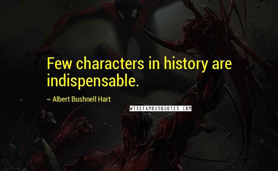 Albert Bushnell Hart Quotes: Few characters in history are indispensable.