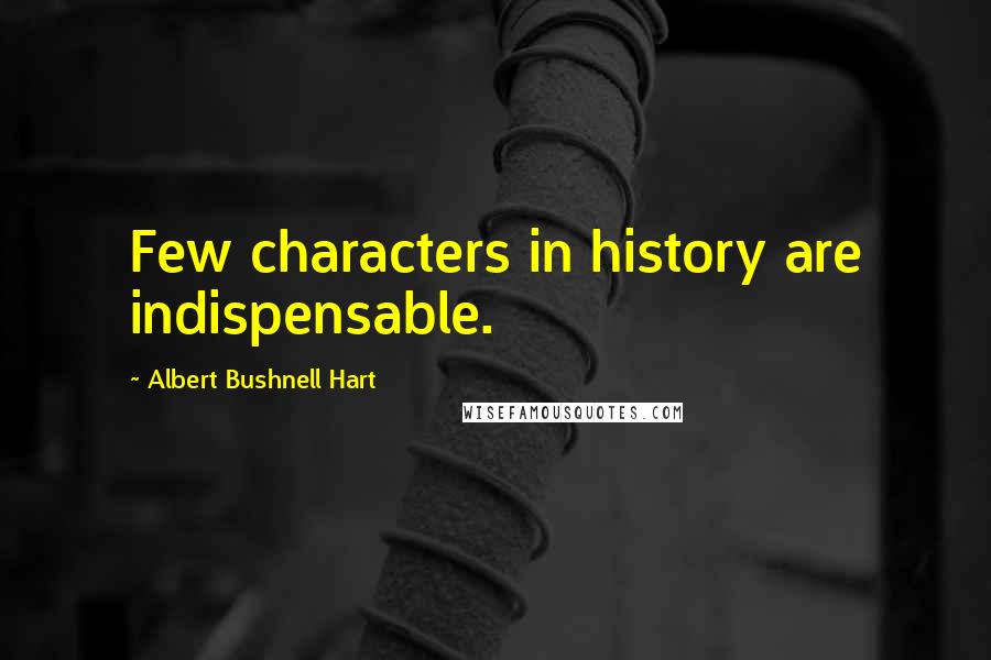 Albert Bushnell Hart Quotes: Few characters in history are indispensable.