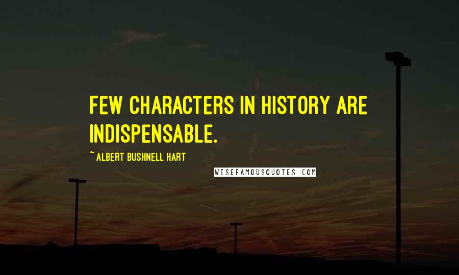 Albert Bushnell Hart Quotes: Few characters in history are indispensable.