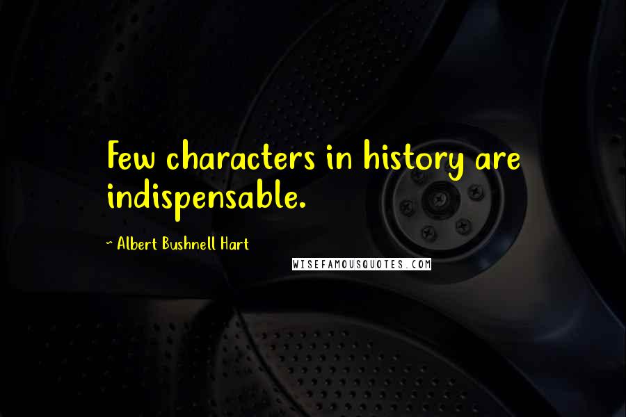 Albert Bushnell Hart Quotes: Few characters in history are indispensable.