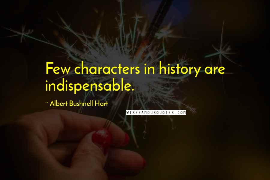 Albert Bushnell Hart Quotes: Few characters in history are indispensable.