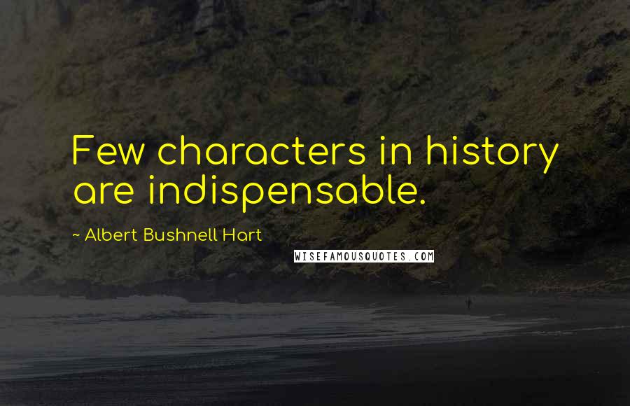 Albert Bushnell Hart Quotes: Few characters in history are indispensable.