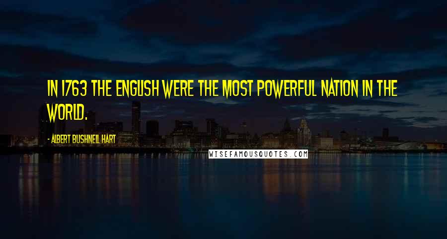 Albert Bushnell Hart Quotes: In 1763 the English were the most powerful nation in the world.