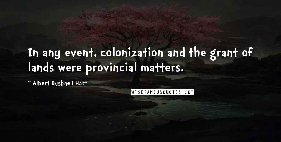 Albert Bushnell Hart Quotes: In any event, colonization and the grant of lands were provincial matters.