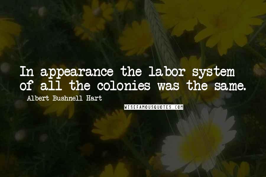 Albert Bushnell Hart Quotes: In appearance the labor system of all the colonies was the same.