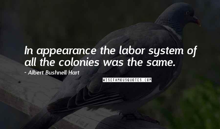 Albert Bushnell Hart Quotes: In appearance the labor system of all the colonies was the same.