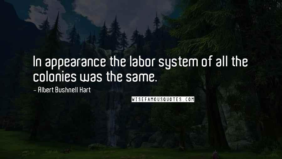 Albert Bushnell Hart Quotes: In appearance the labor system of all the colonies was the same.