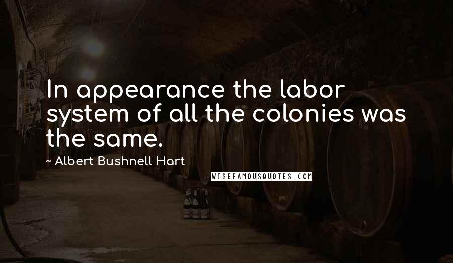 Albert Bushnell Hart Quotes: In appearance the labor system of all the colonies was the same.