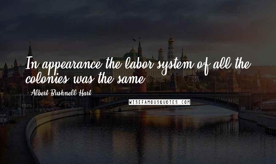 Albert Bushnell Hart Quotes: In appearance the labor system of all the colonies was the same.