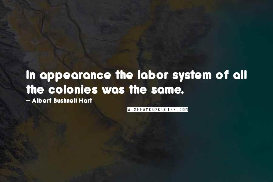 Albert Bushnell Hart Quotes: In appearance the labor system of all the colonies was the same.