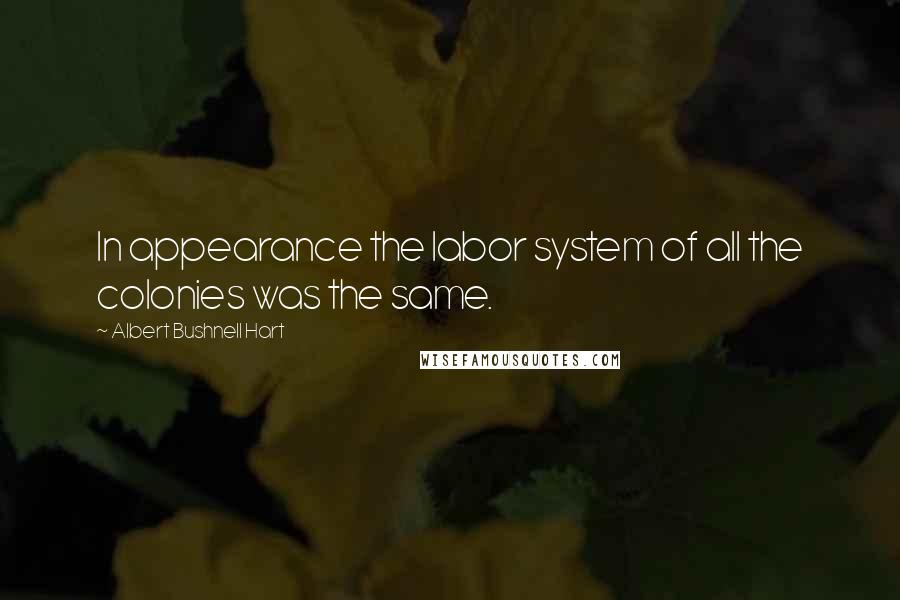 Albert Bushnell Hart Quotes: In appearance the labor system of all the colonies was the same.