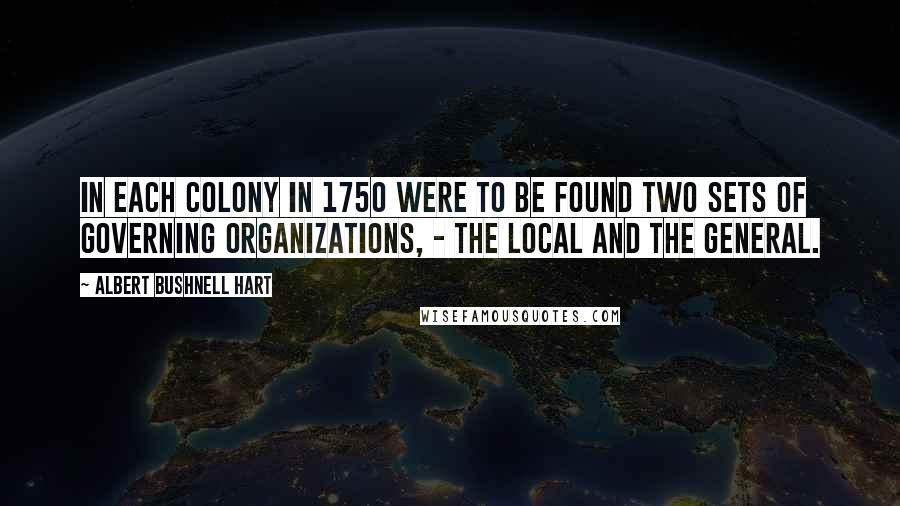 Albert Bushnell Hart Quotes: In each colony in 1750 were to be found two sets of governing organizations, - the local and the general.