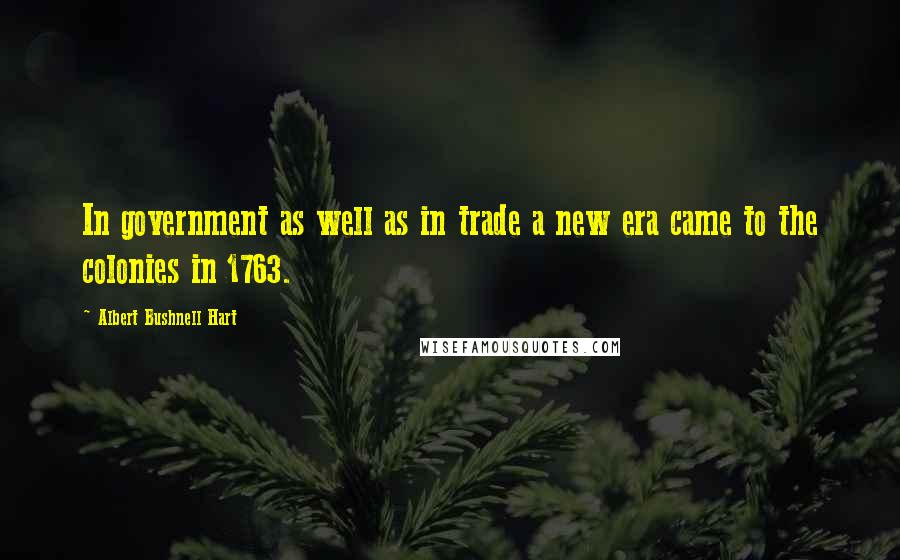 Albert Bushnell Hart Quotes: In government as well as in trade a new era came to the colonies in 1763.