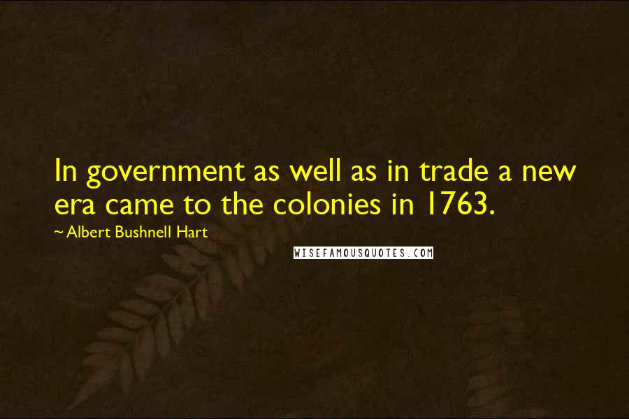 Albert Bushnell Hart Quotes: In government as well as in trade a new era came to the colonies in 1763.