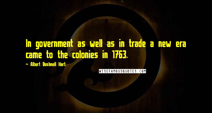 Albert Bushnell Hart Quotes: In government as well as in trade a new era came to the colonies in 1763.