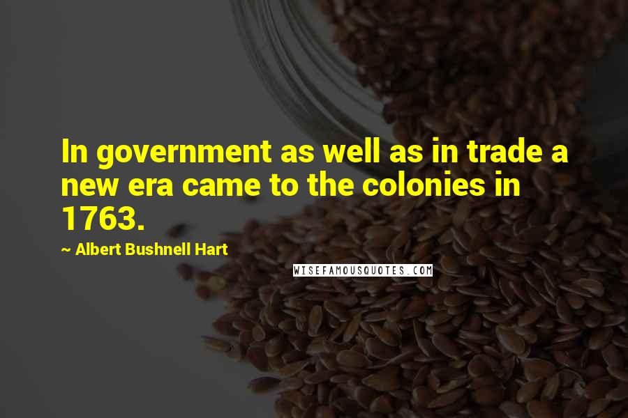 Albert Bushnell Hart Quotes: In government as well as in trade a new era came to the colonies in 1763.