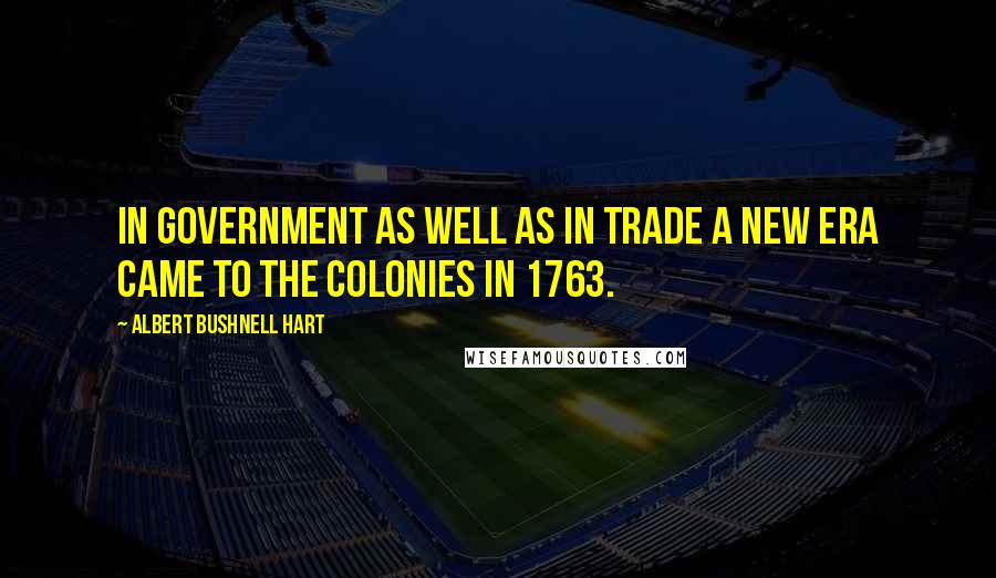 Albert Bushnell Hart Quotes: In government as well as in trade a new era came to the colonies in 1763.