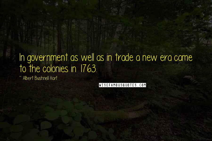 Albert Bushnell Hart Quotes: In government as well as in trade a new era came to the colonies in 1763.