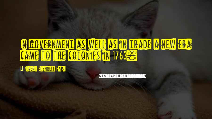 Albert Bushnell Hart Quotes: In government as well as in trade a new era came to the colonies in 1763.