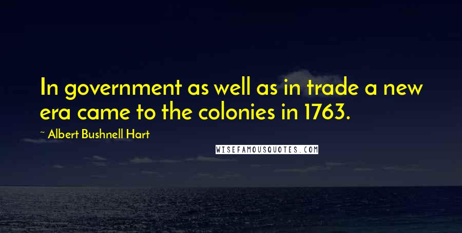 Albert Bushnell Hart Quotes: In government as well as in trade a new era came to the colonies in 1763.
