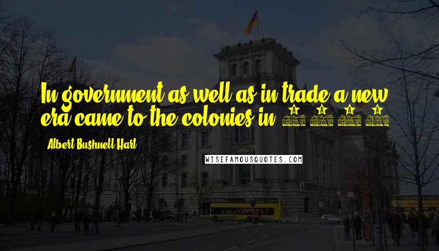 Albert Bushnell Hart Quotes: In government as well as in trade a new era came to the colonies in 1763.