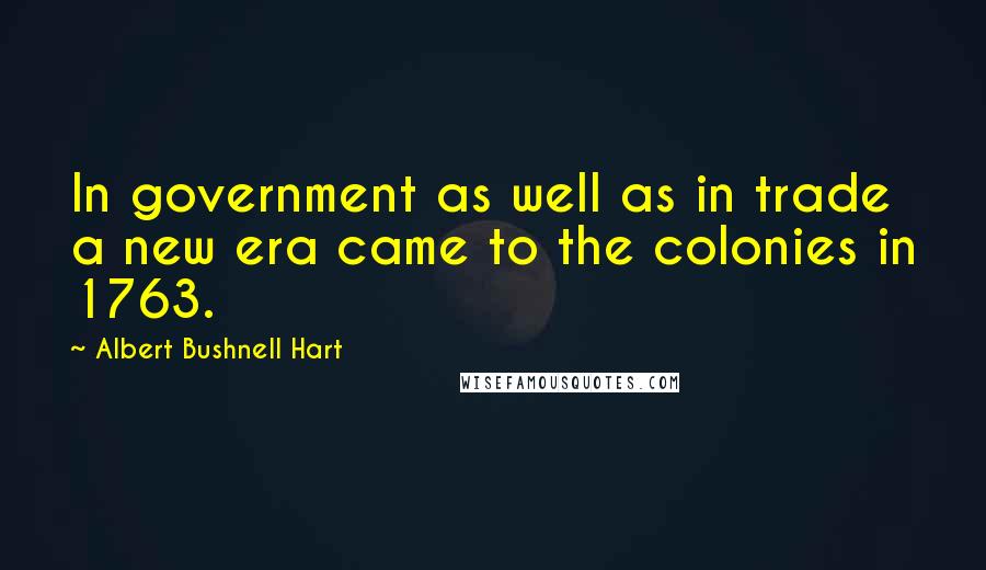 Albert Bushnell Hart Quotes: In government as well as in trade a new era came to the colonies in 1763.