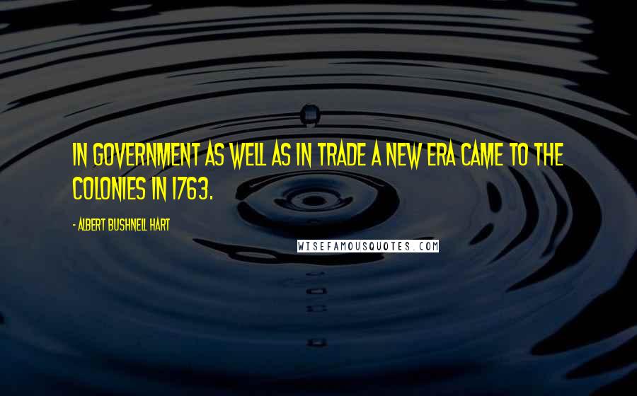 Albert Bushnell Hart Quotes: In government as well as in trade a new era came to the colonies in 1763.