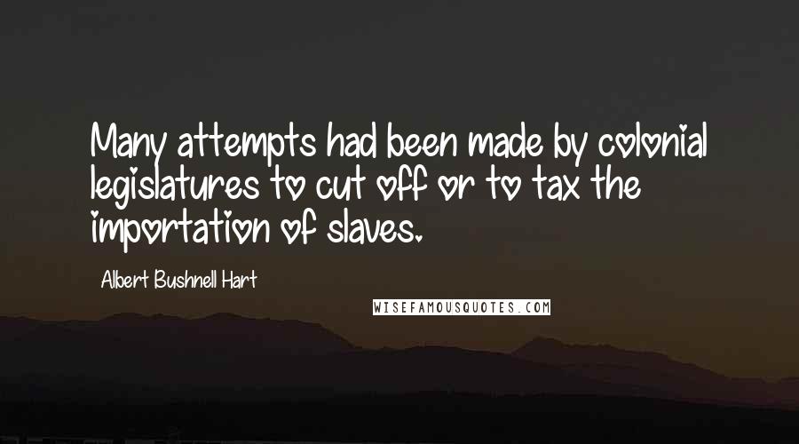 Albert Bushnell Hart Quotes: Many attempts had been made by colonial legislatures to cut off or to tax the importation of slaves.
