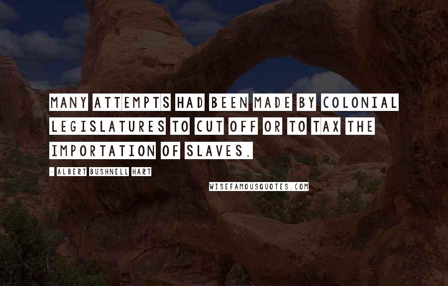 Albert Bushnell Hart Quotes: Many attempts had been made by colonial legislatures to cut off or to tax the importation of slaves.