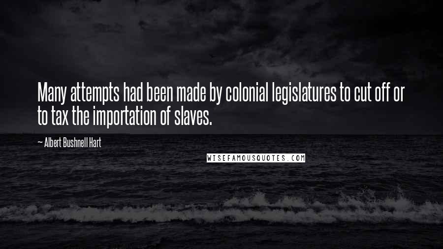 Albert Bushnell Hart Quotes: Many attempts had been made by colonial legislatures to cut off or to tax the importation of slaves.