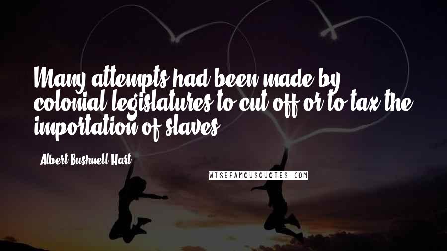 Albert Bushnell Hart Quotes: Many attempts had been made by colonial legislatures to cut off or to tax the importation of slaves.