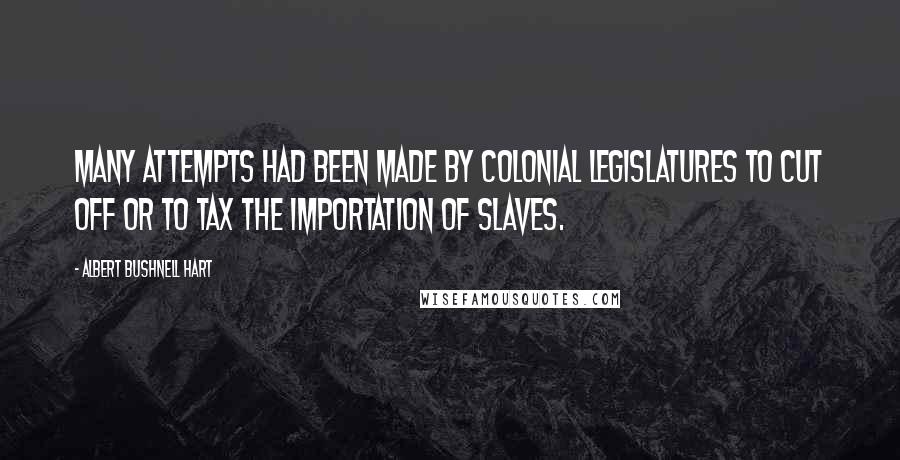 Albert Bushnell Hart Quotes: Many attempts had been made by colonial legislatures to cut off or to tax the importation of slaves.