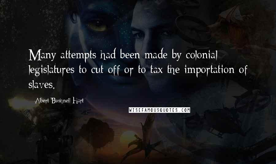 Albert Bushnell Hart Quotes: Many attempts had been made by colonial legislatures to cut off or to tax the importation of slaves.