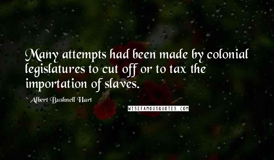 Albert Bushnell Hart Quotes: Many attempts had been made by colonial legislatures to cut off or to tax the importation of slaves.