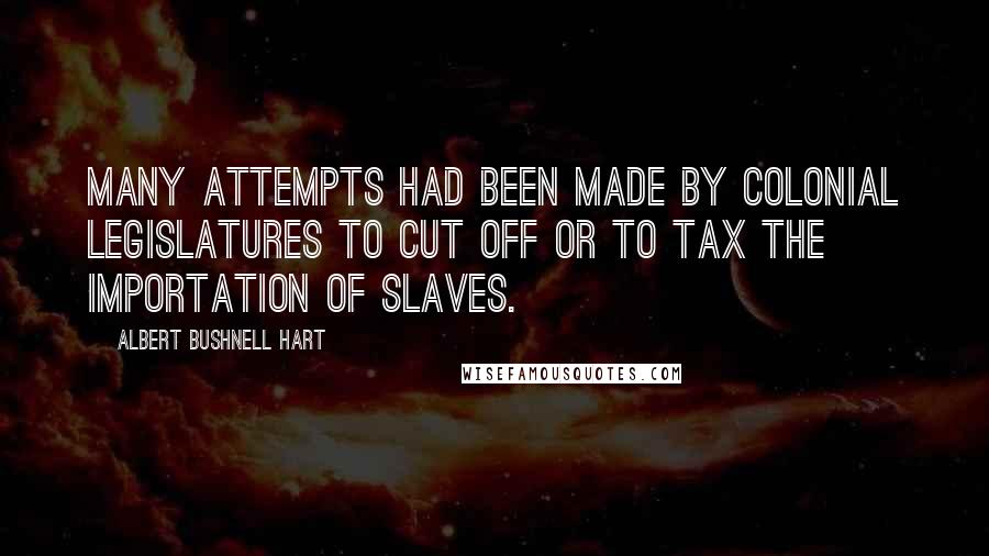 Albert Bushnell Hart Quotes: Many attempts had been made by colonial legislatures to cut off or to tax the importation of slaves.