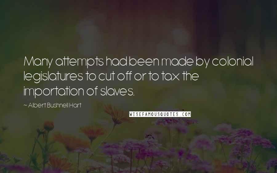 Albert Bushnell Hart Quotes: Many attempts had been made by colonial legislatures to cut off or to tax the importation of slaves.