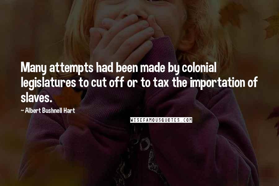 Albert Bushnell Hart Quotes: Many attempts had been made by colonial legislatures to cut off or to tax the importation of slaves.