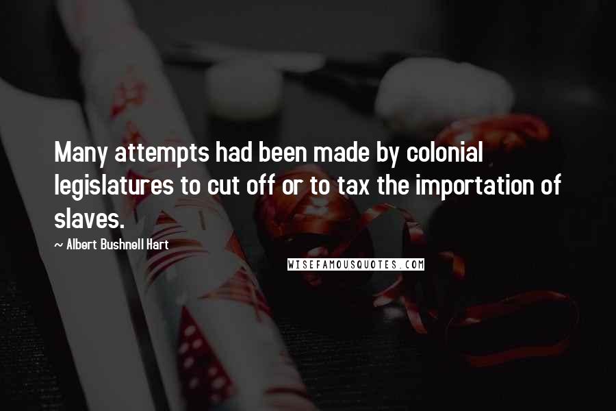 Albert Bushnell Hart Quotes: Many attempts had been made by colonial legislatures to cut off or to tax the importation of slaves.