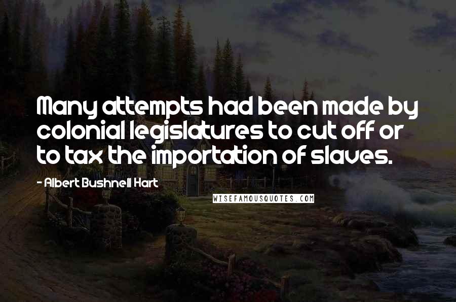 Albert Bushnell Hart Quotes: Many attempts had been made by colonial legislatures to cut off or to tax the importation of slaves.