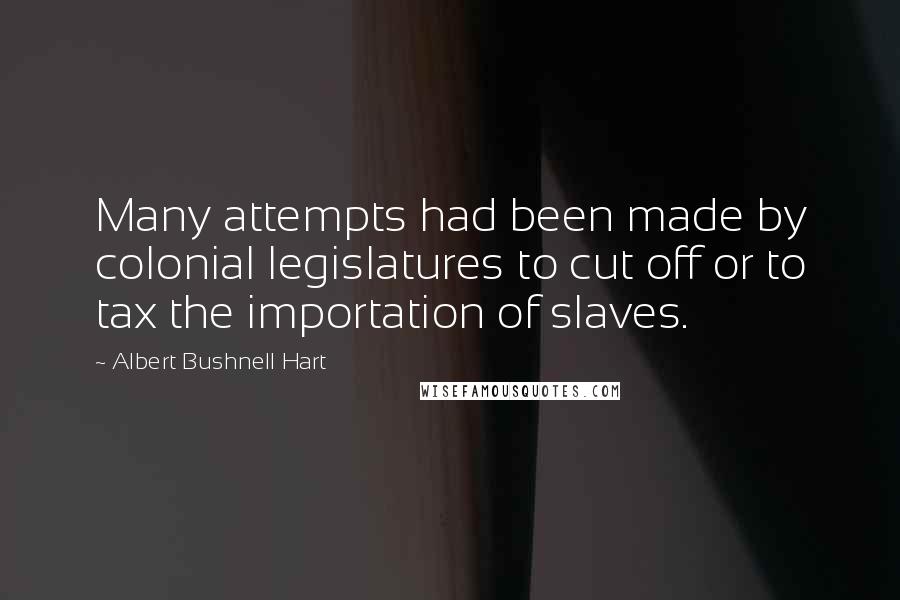 Albert Bushnell Hart Quotes: Many attempts had been made by colonial legislatures to cut off or to tax the importation of slaves.