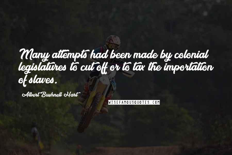 Albert Bushnell Hart Quotes: Many attempts had been made by colonial legislatures to cut off or to tax the importation of slaves.