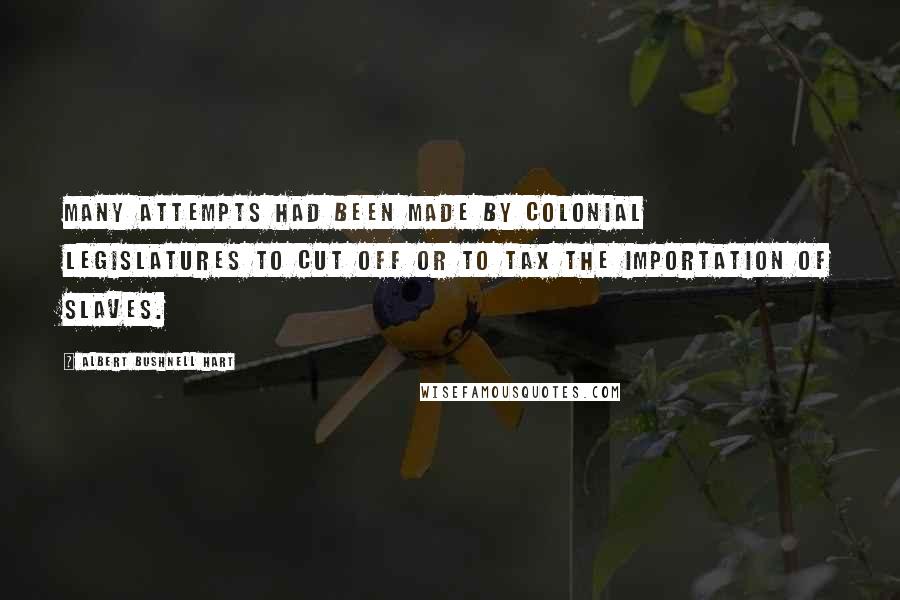 Albert Bushnell Hart Quotes: Many attempts had been made by colonial legislatures to cut off or to tax the importation of slaves.