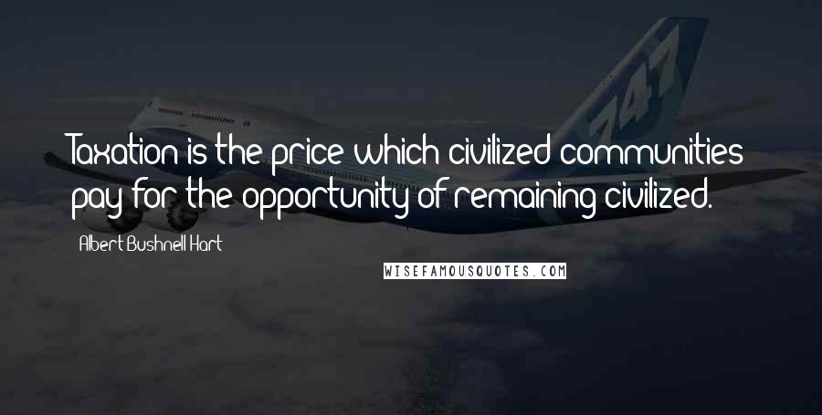 Albert Bushnell Hart Quotes: Taxation is the price which civilized communities pay for the opportunity of remaining civilized.