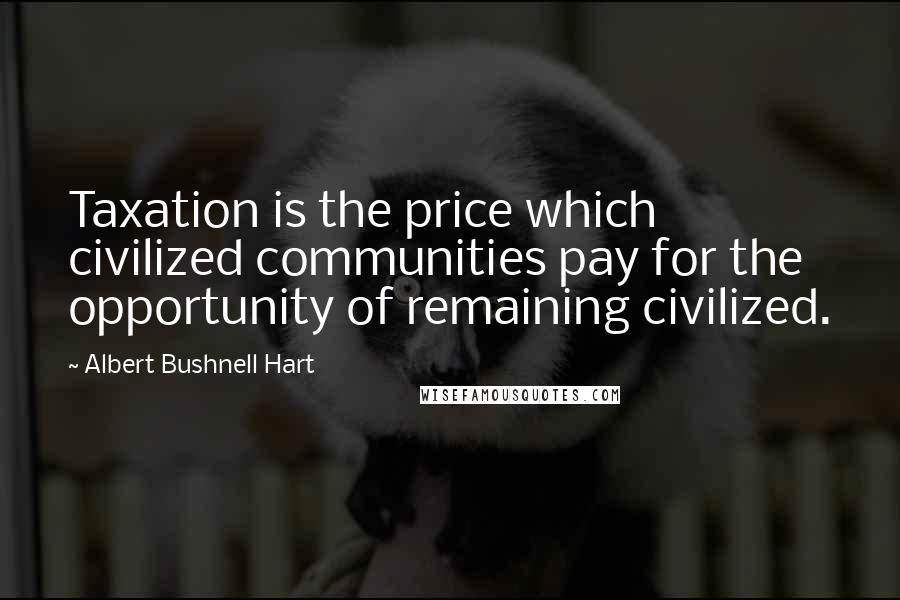 Albert Bushnell Hart Quotes: Taxation is the price which civilized communities pay for the opportunity of remaining civilized.