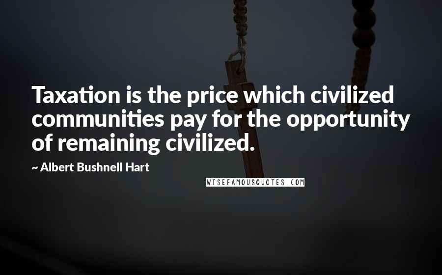 Albert Bushnell Hart Quotes: Taxation is the price which civilized communities pay for the opportunity of remaining civilized.