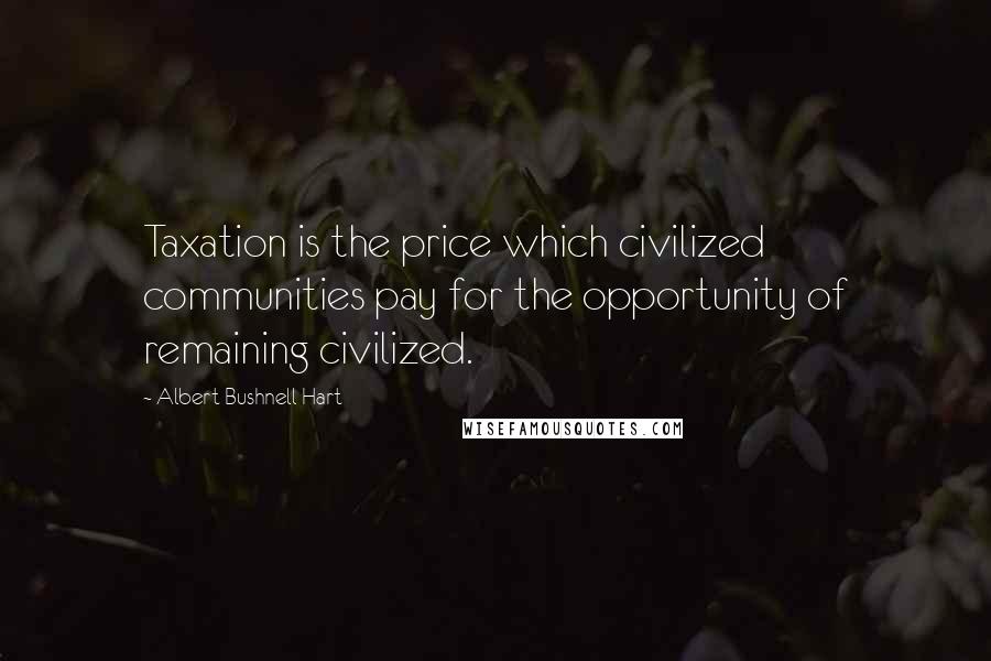 Albert Bushnell Hart Quotes: Taxation is the price which civilized communities pay for the opportunity of remaining civilized.