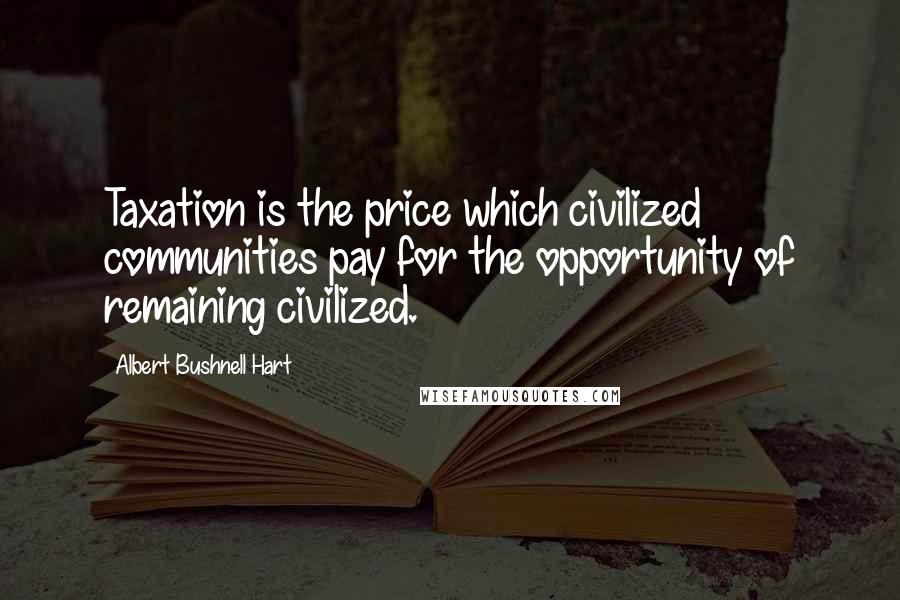 Albert Bushnell Hart Quotes: Taxation is the price which civilized communities pay for the opportunity of remaining civilized.
