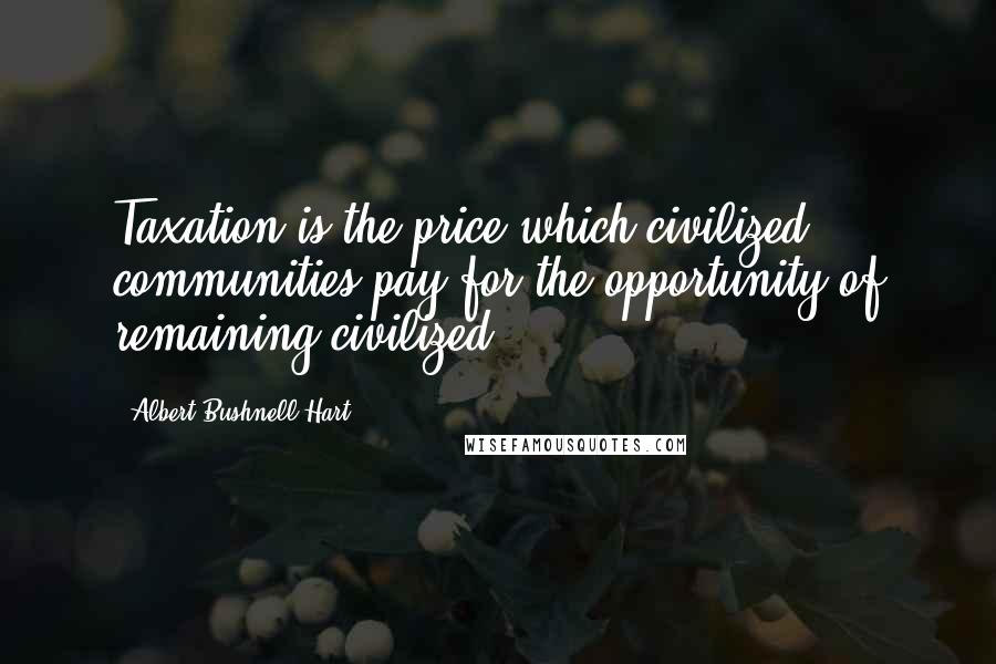 Albert Bushnell Hart Quotes: Taxation is the price which civilized communities pay for the opportunity of remaining civilized.