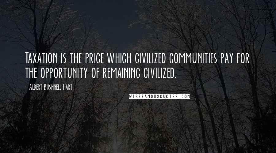 Albert Bushnell Hart Quotes: Taxation is the price which civilized communities pay for the opportunity of remaining civilized.