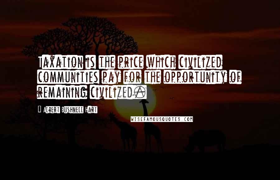 Albert Bushnell Hart Quotes: Taxation is the price which civilized communities pay for the opportunity of remaining civilized.